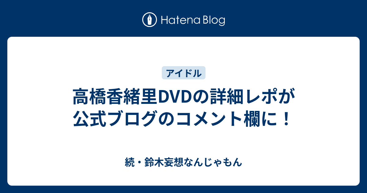 高橋香緒里dvdの詳細レポが公式ブログのコメント欄に 続 鈴木妄想なんじゃもん