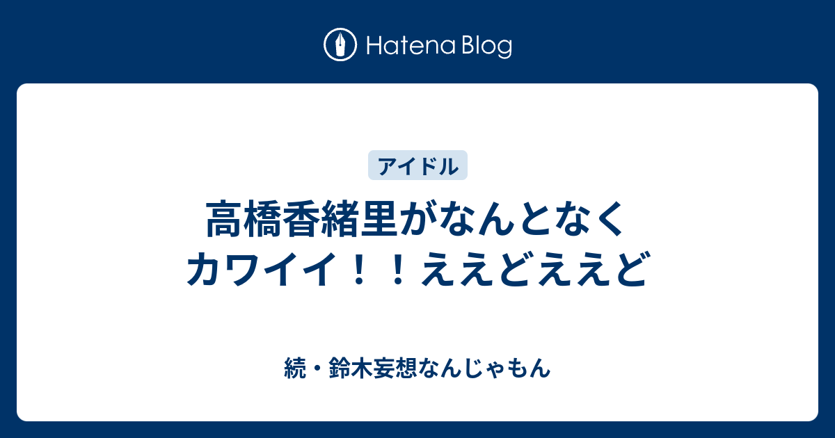 高橋香緒里がなんとなくカワイイ ええどええど 続 鈴木妄想なんじゃもん