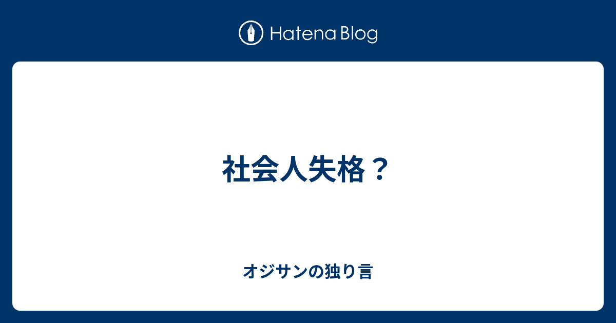 社会人失格？ - オジサンの独り言