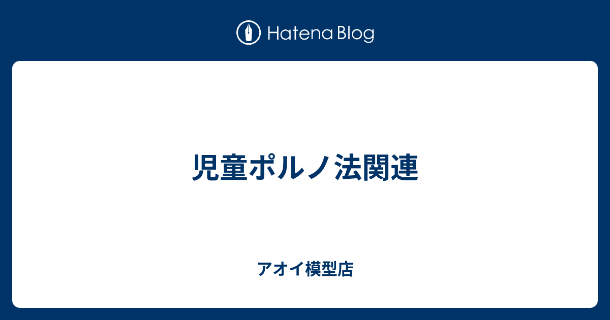 児童ポルノ法関連 アオイ模型店 リハビリ中