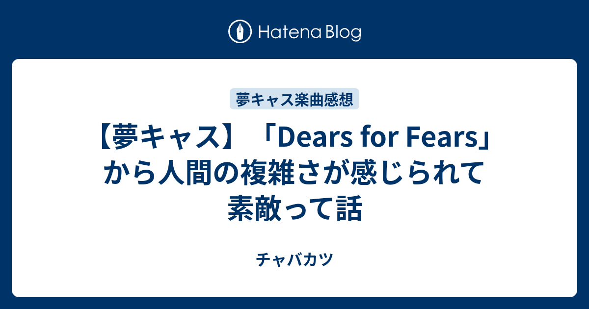 夢キャス Dears For Fears から人間の複雑さが感じられて素敵って話 チャバカツ
