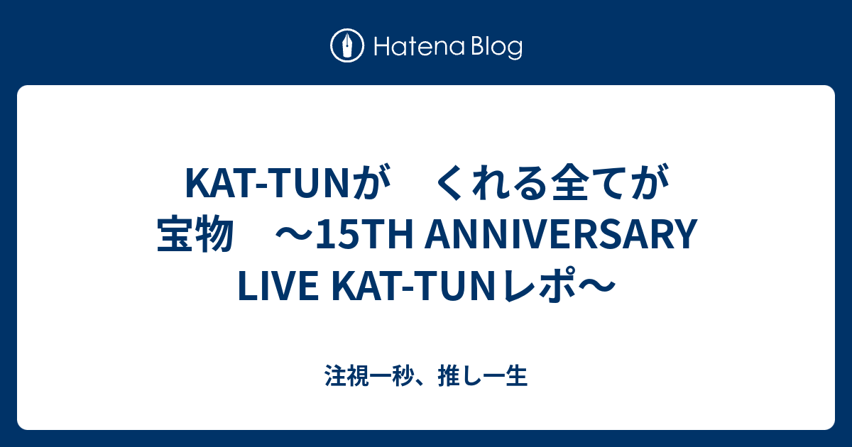 Kat Tunが くれる全てが 宝物 15th Anniversary Live Kat Tunレポ 注視一秒 推し一生