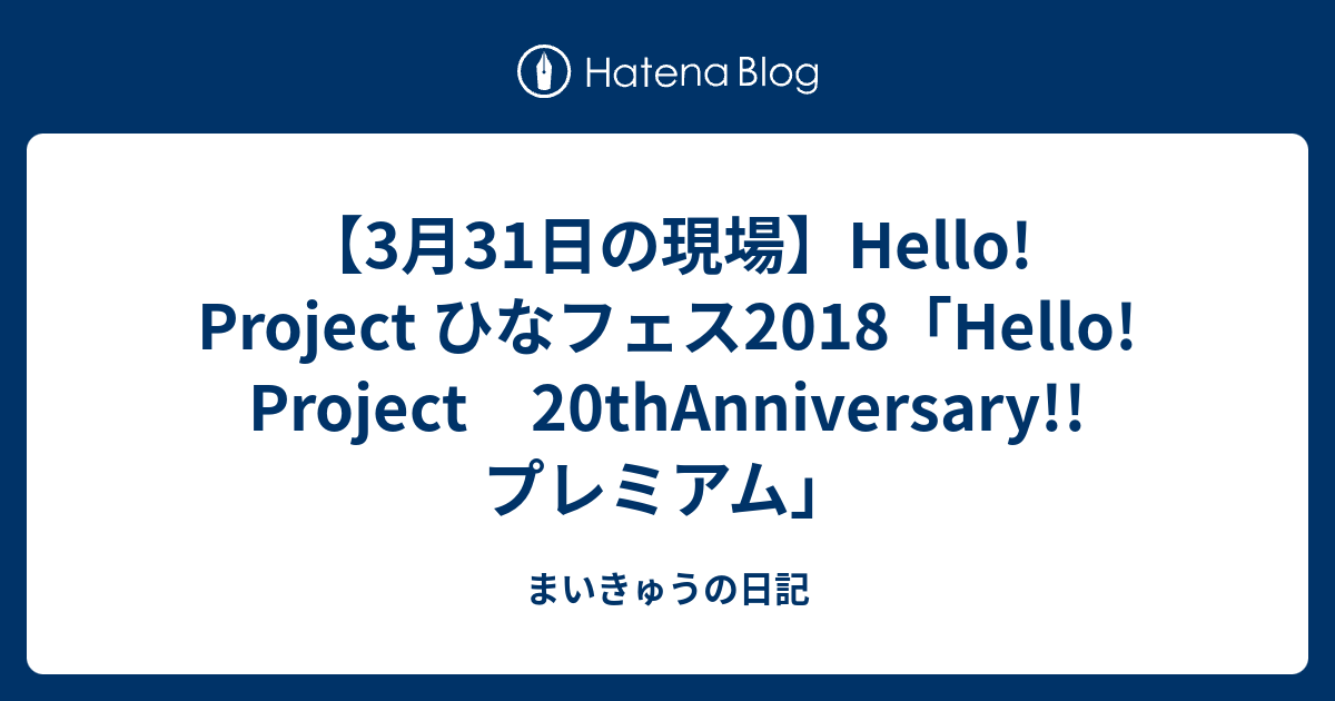 3月31日の現場】Hello! Project ひなフェス2018「Hello! Project 20thAnniversary!! プレミアム」 -  まいきゅうの日記