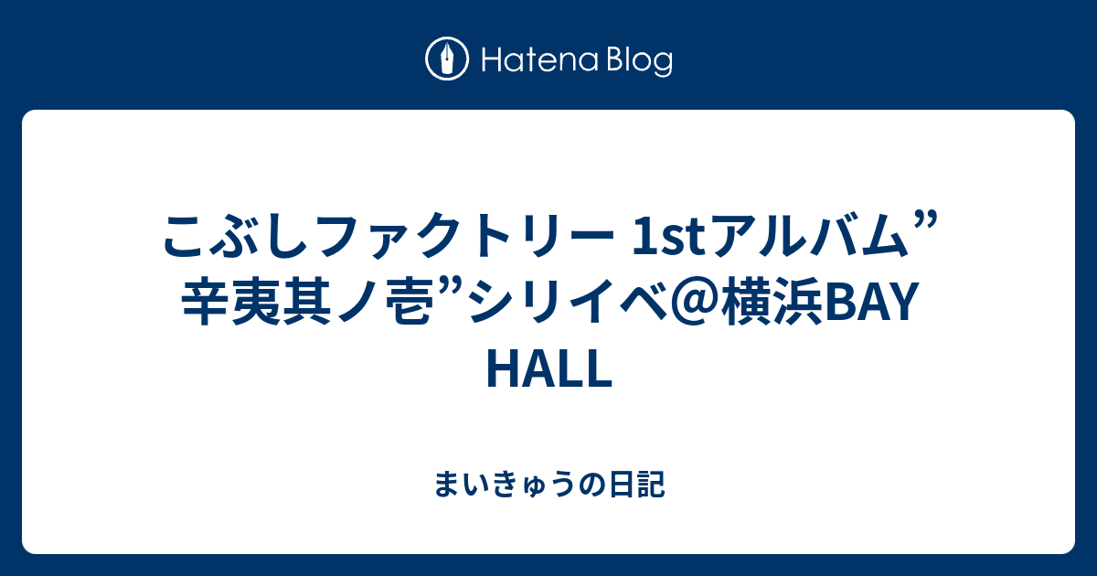 こぶしファクトリー 1stアルバム 辛夷其ノ壱 シリイベ 横浜bay Hall まいきゅうの日記