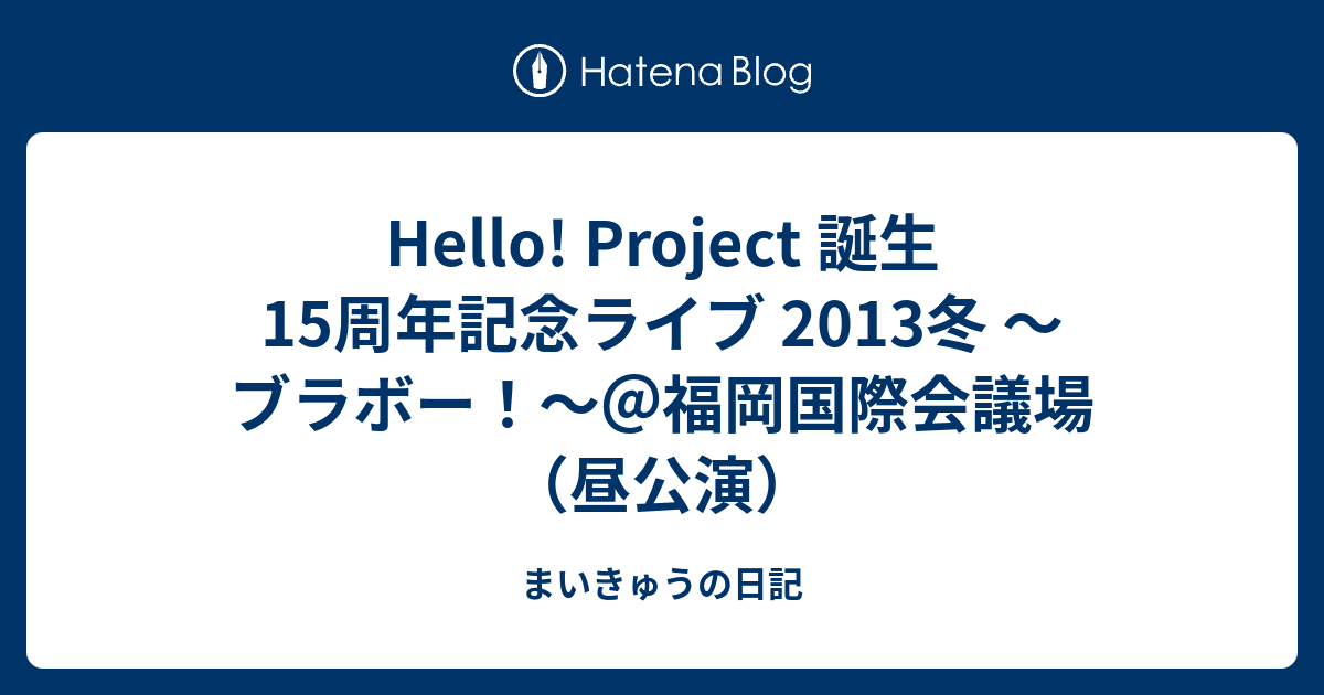 Hello! Project 誕生15周年記念ライブ 2013冬 〜ブラボー！〜＠福岡国際会議場（昼公演） - まいきゅうの日記