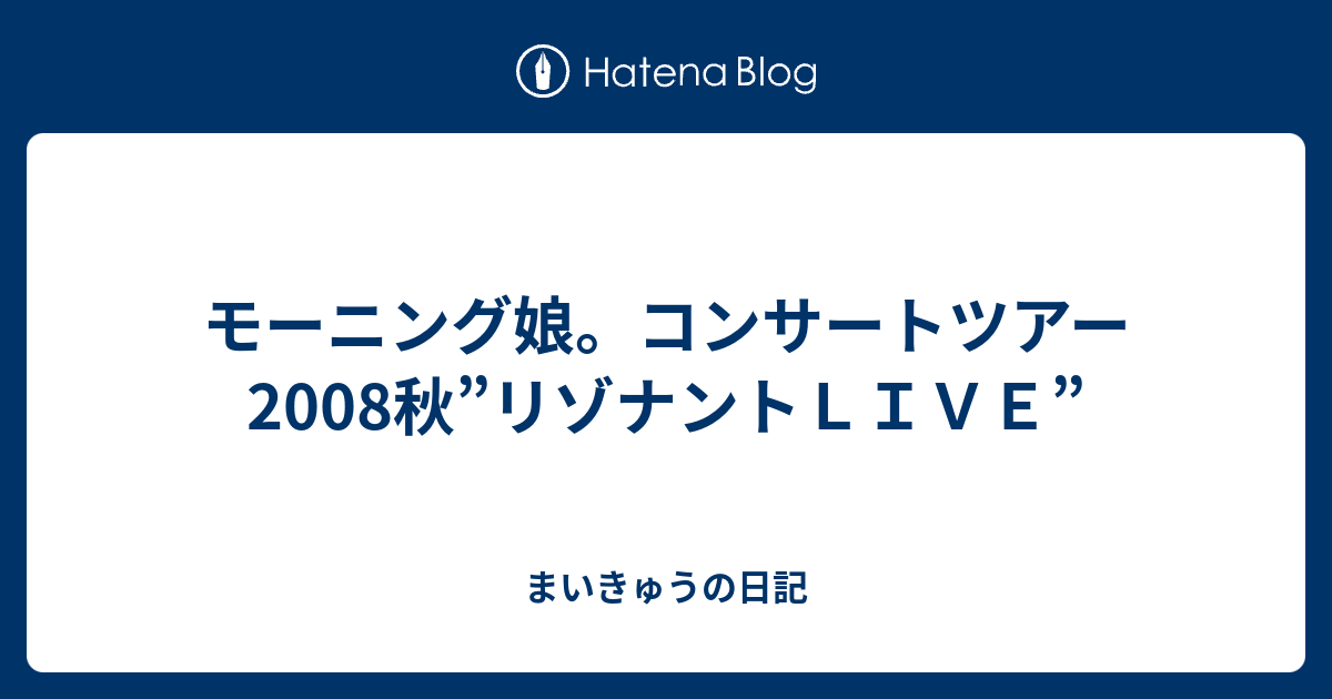 モーニング娘。コンサートツアー2008秋”リゾナントＬＩＶＥ” - まいきゅうの日記