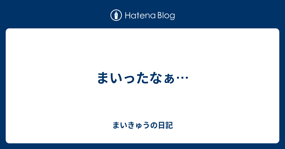 まいったなぁ… - まいきゅうの日記