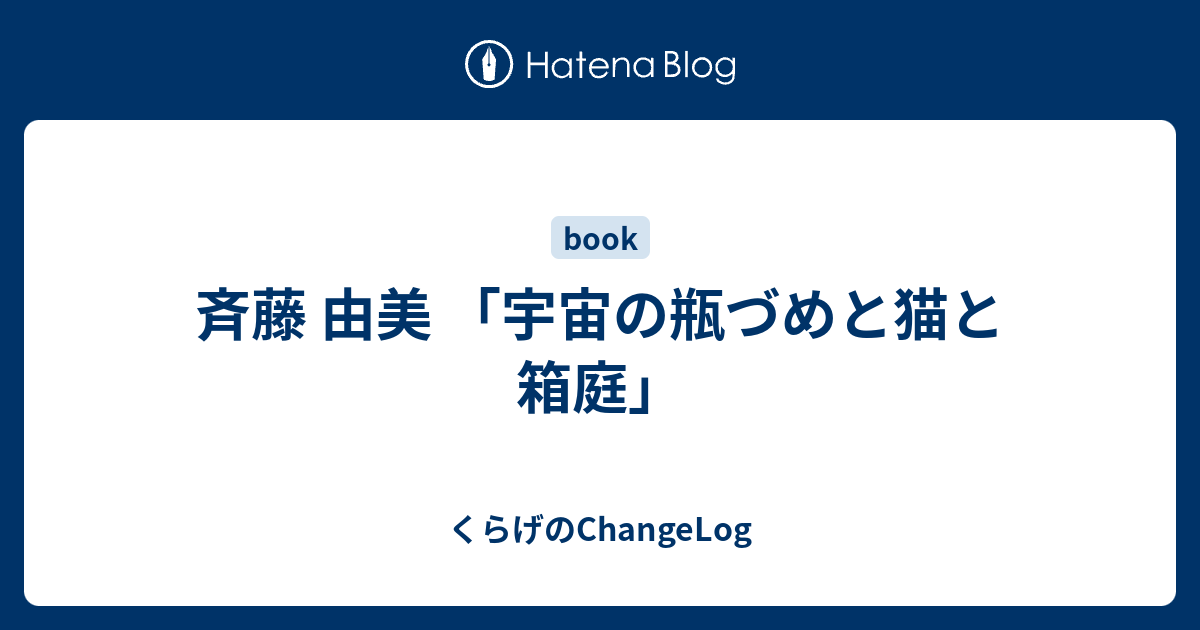 斉藤 由美 宇宙の瓶づめと猫と箱庭 くらげのchangelog