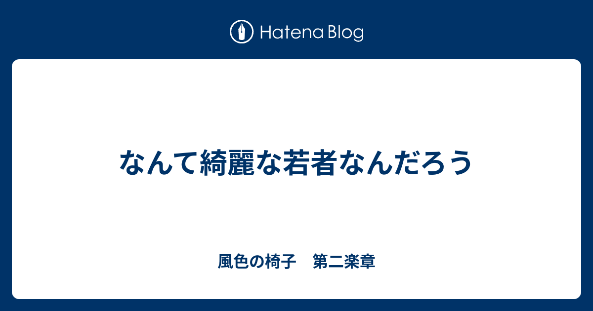 なんて綺麗な若者なんだろう 風色の椅子 第二楽章