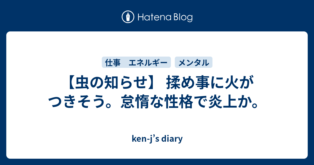虫の知らせ 揉め事に火がつきそう 怠惰な性格で炎上か Ken J S Diary