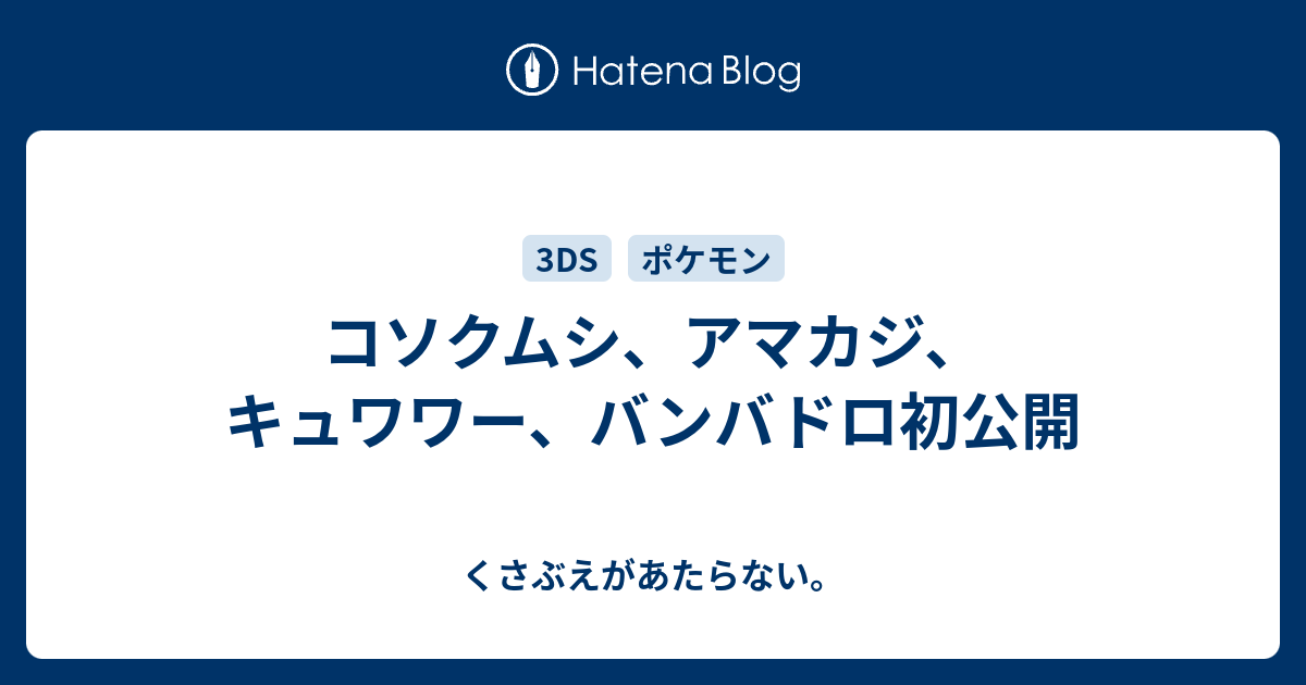 コソクムシ アマカジ キュワワー バンバドロ初公開 チコリータのくさぶえがあたらない