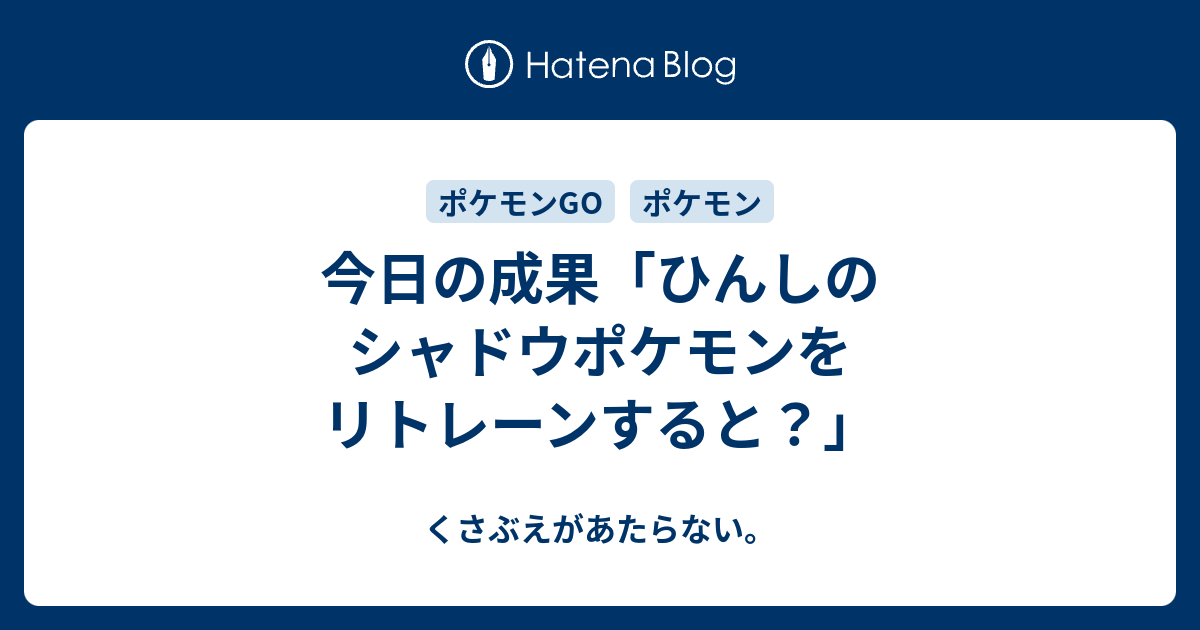 今日の成果 ひんしのシャドウポケモンをリトレーンすると チコリータのくさぶえがあたらない