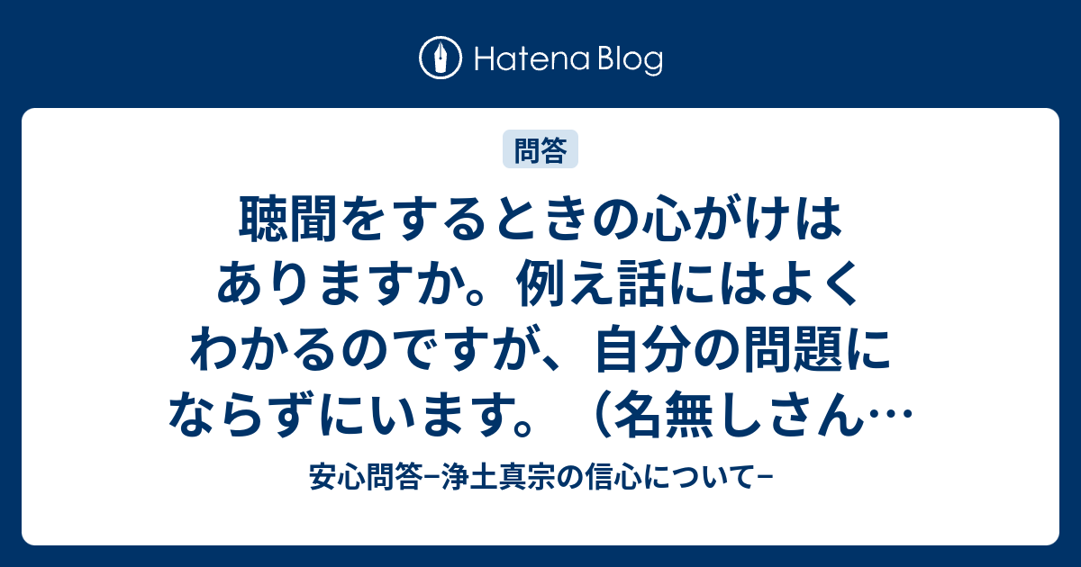 安心問答−浄土真宗の信心について−  聴聞をするときの心がけはありますか。例え話にはよくわかるのですが、自分の問題にならずにいます。（名無しさんのコメントより）