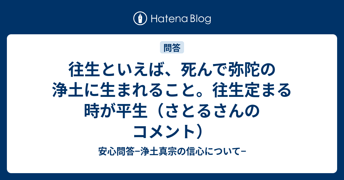 往生といえば、死んで弥陀の浄土に生まれること。往生定まる時が平生（さとるさんのコメント） 安心問答−浄土真宗の信心について−