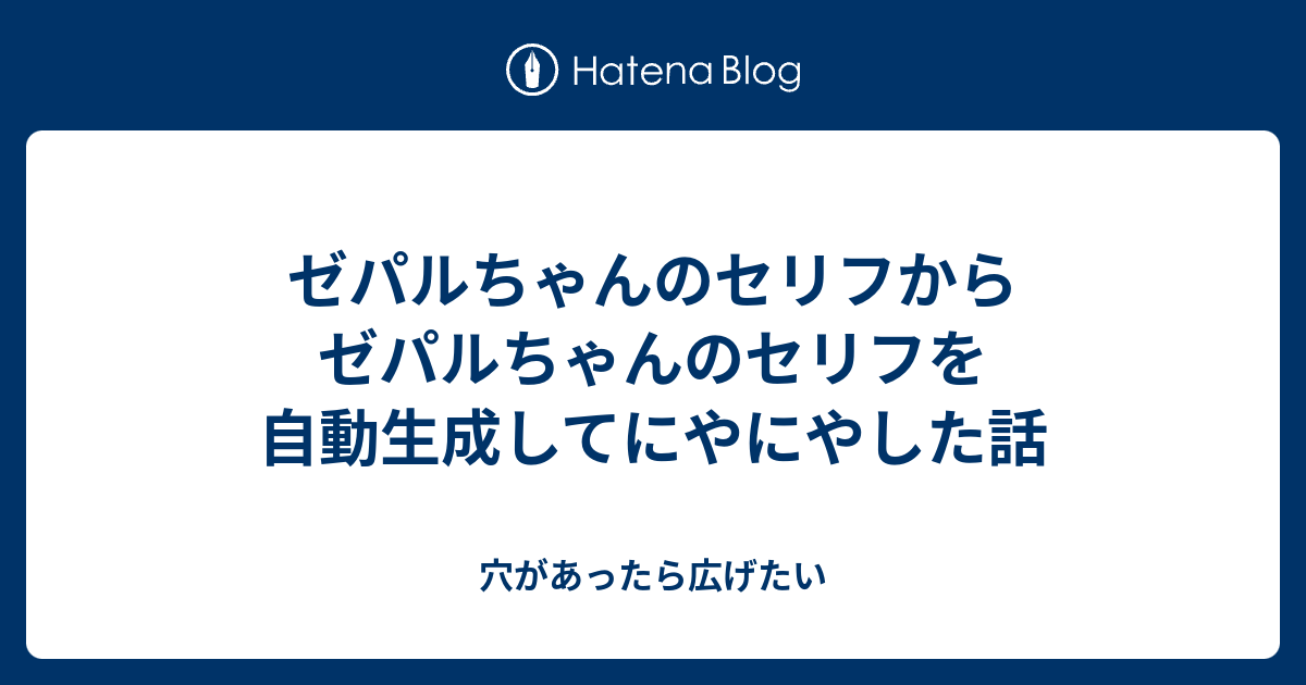 ゼパルちゃんのセリフからゼパルちゃんのセリフを自動生成してにやにやした話 穴があったら広げたい