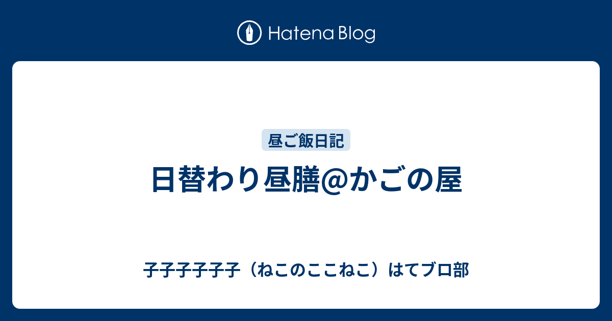 日替わり昼膳 かごの屋 子子子子子子 ねこのここねこ はてブロ部