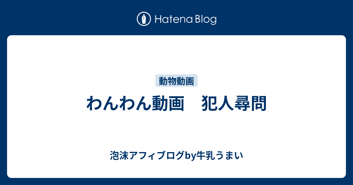 わんわん動画 犯人尋問 泡沫アフィブログby牛乳うまい