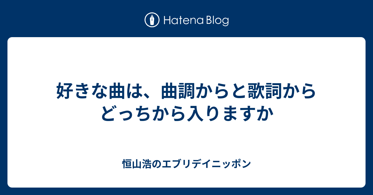 好きな曲は 曲調からと歌詞からどっちから入りますか 恒山浩のエブリデイニッポン