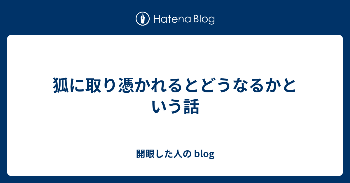 狐に取り憑かれるとどうなるかという話 開眼した人の Blog