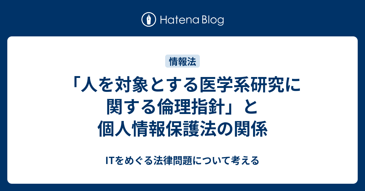 「人を対象とする医学系研究に関する倫理指針」と個人情報保護法の関係 - ITをめぐる法律問題について考える