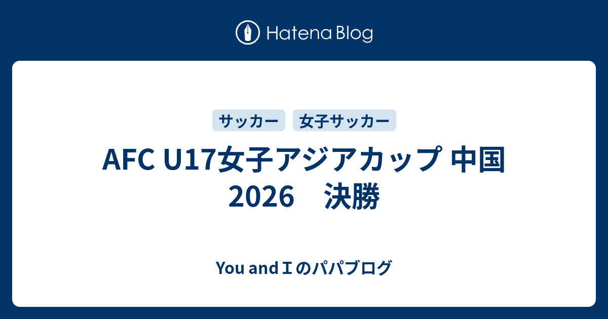 AFC U17女子アジアカップ 中国2026 決勝 - You andIのパパブログ