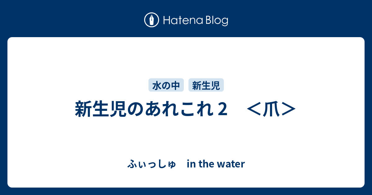 新生児のあれこれ 2 爪 ふぃっしゅ In The Water