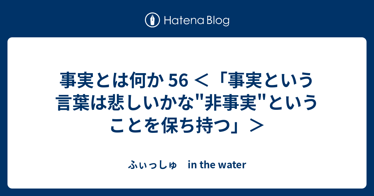 事実とは何か 56 事実という言葉は悲しいかな 非事実 ということを保ち持つ ふぃっしゅ In The Water