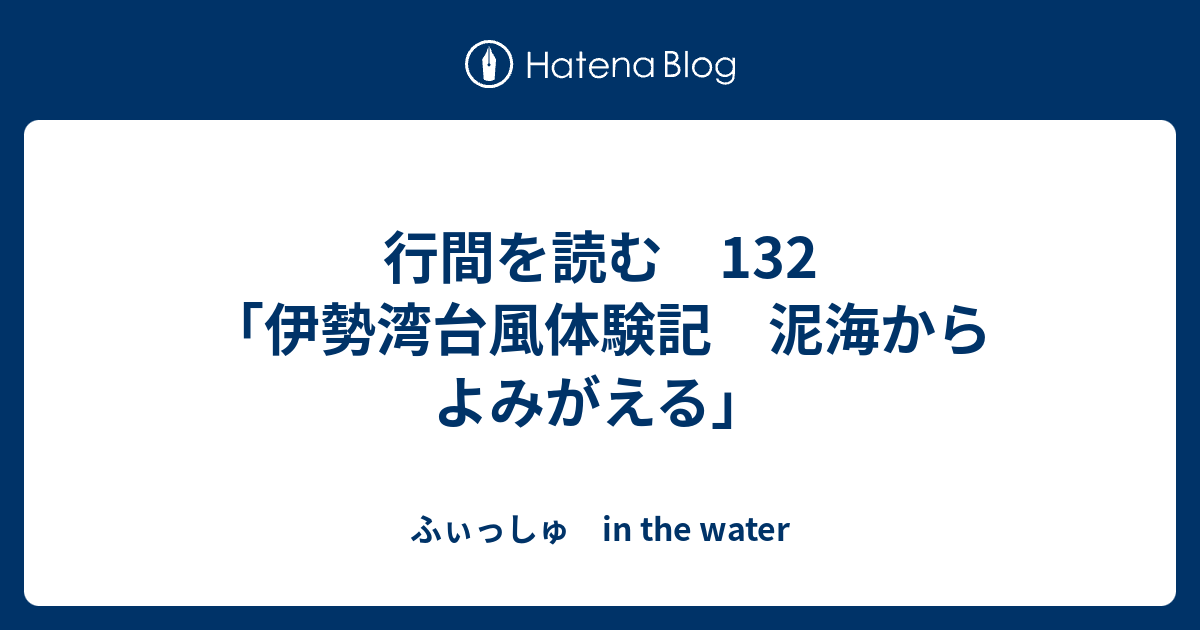 行間を読む 132 「伊勢湾台風体験記 泥海からよみがえる」 - ふぃっしゅ in the water