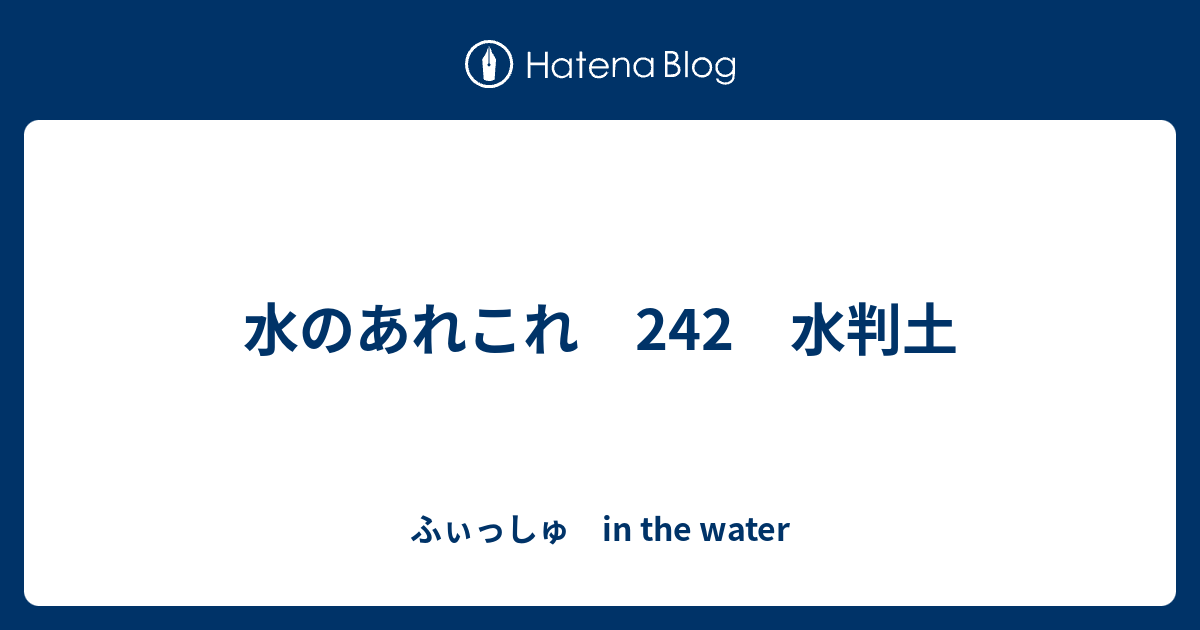 水のあれこれ 242 水判土 ふぃっしゅ In The Water