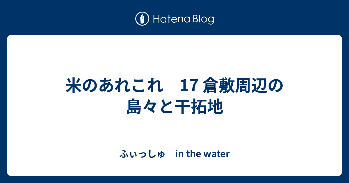 米のあれこれ 17 倉敷周辺の島々と干拓地 ふぃっしゅ in the water