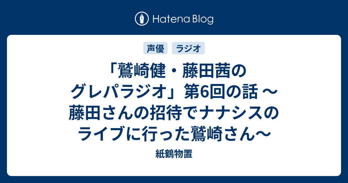 鷲崎健 藤田茜のグレパラジオ 第6回の話 藤田さんの招待でナナシスのライブに行った鷲崎さん 紙鶴物置