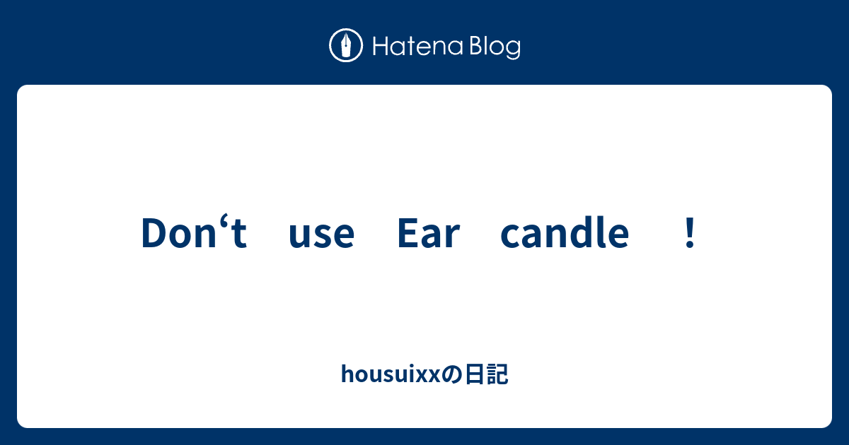Don‘t use Ear candle ！ housuixxの日記