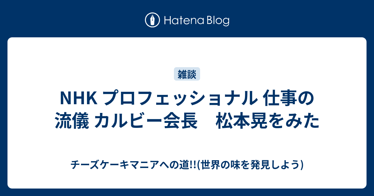 NHK プロフェッショナル 仕事の流儀 カルビー会長 松本晃をみた - チーズケーキマニアへの道!!(世界の味を発見しよう)