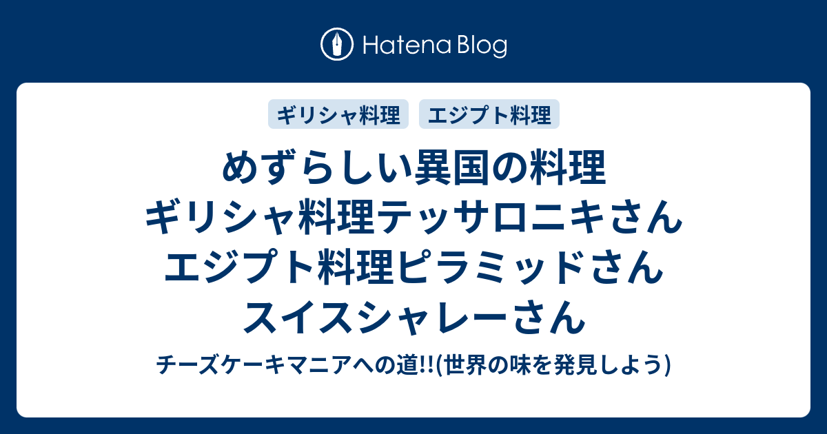 めずらしい異国の料理 ギリシャ料理テッサロニキさん エジプト料理ピラミッドさん スイスシャレーさん チーズケーキマニアへの道 世界の味を発見しよう