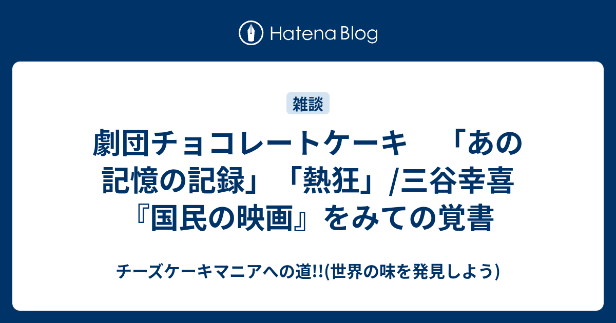 劇団チョコレートケーキ あの記憶の記録 熱狂 三谷幸喜 国民の映画 をみての覚書 チーズケーキマニアへの道 世界の味を発見しよう