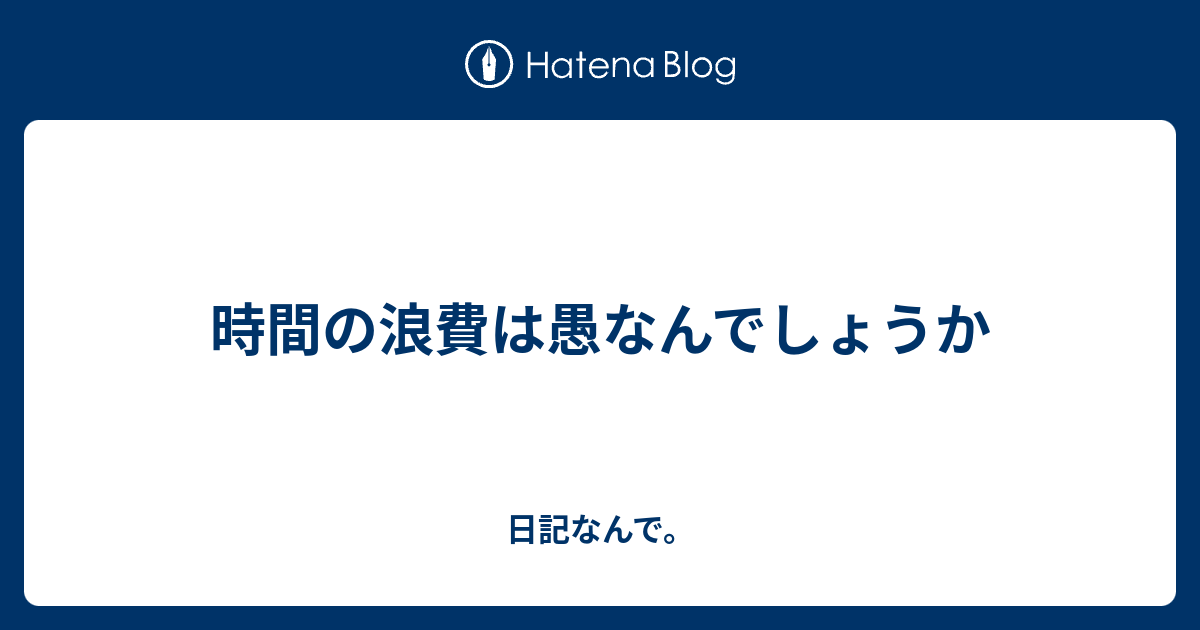 時間の浪費は愚なんでしょうか 日記なんで