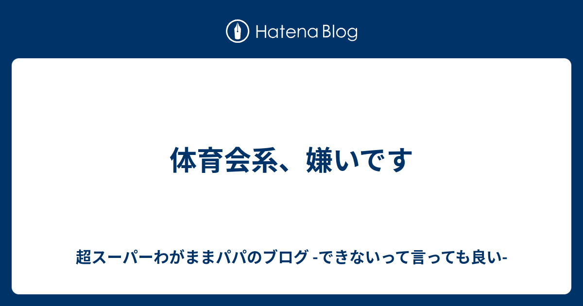 体育会系 嫌いです 超スーパーわがままパパのブログ できないって言っても良い