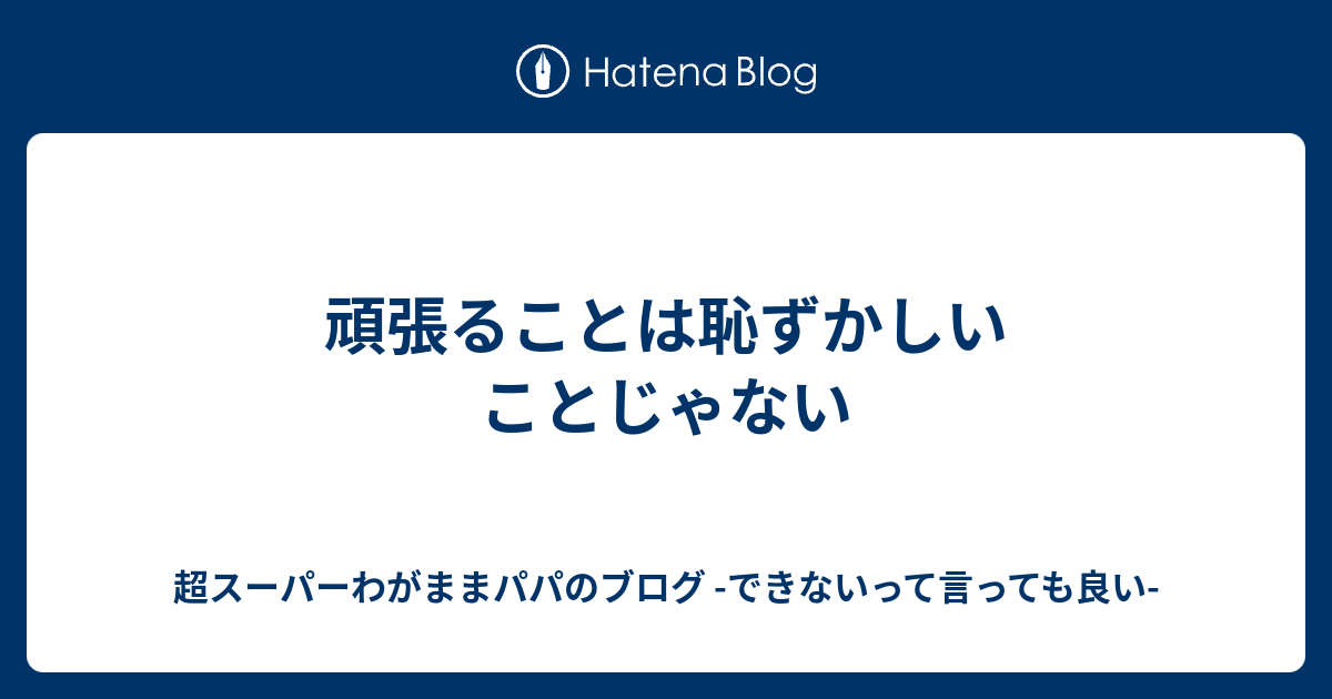 頑張ることは恥ずかしいことじゃない - 超スーパーわがままパパのブログ -できないって言っても良い-