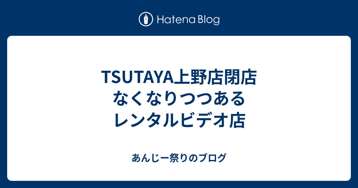 Tsutaya上野店閉店 なくなりつつあるレンタルビデオ店 あんじー祭り文化研究会