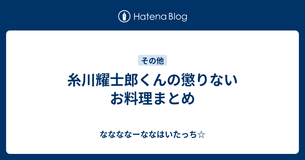 糸川耀士郎くんの懲りないお料理まとめ ななななーななはいたっち