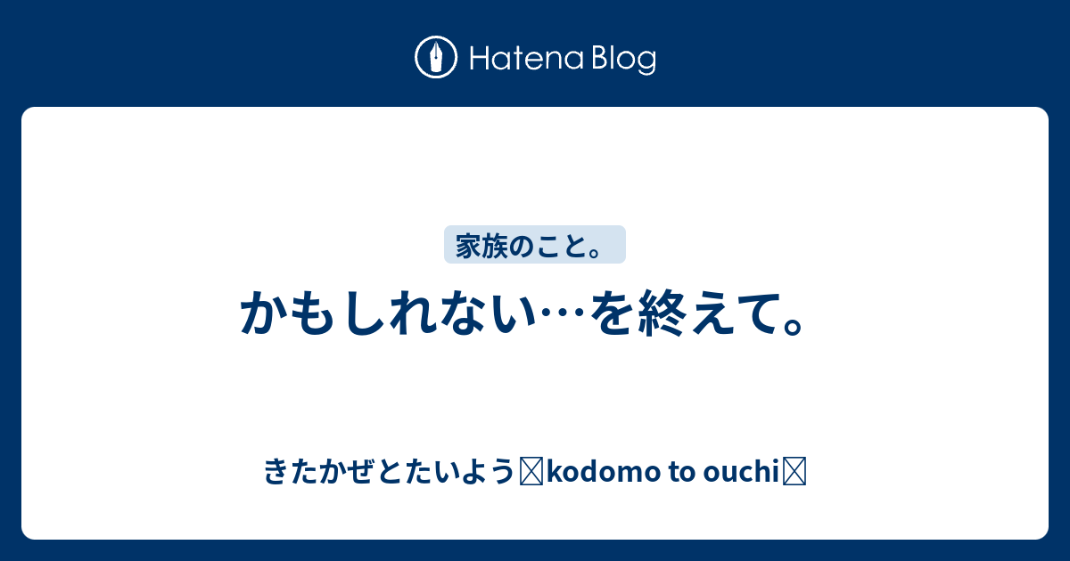 かもしれない…を終えて。 - きたかぜとたいよう kodomo to ouchi