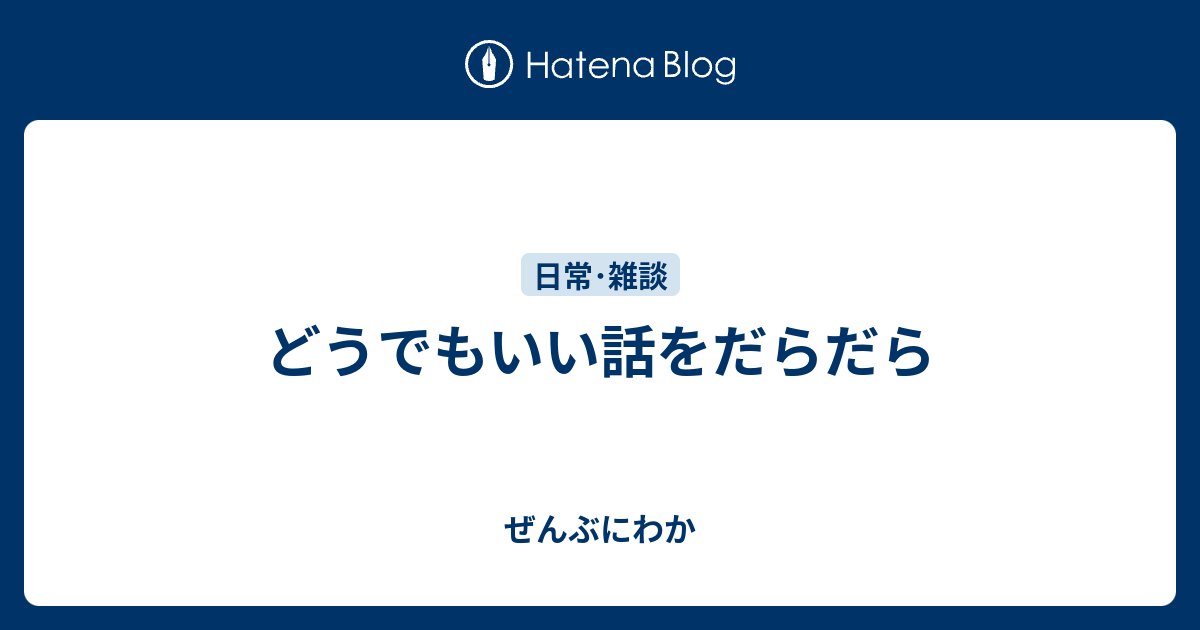 どうでもいい話をだらだら - ぜんぶにわか