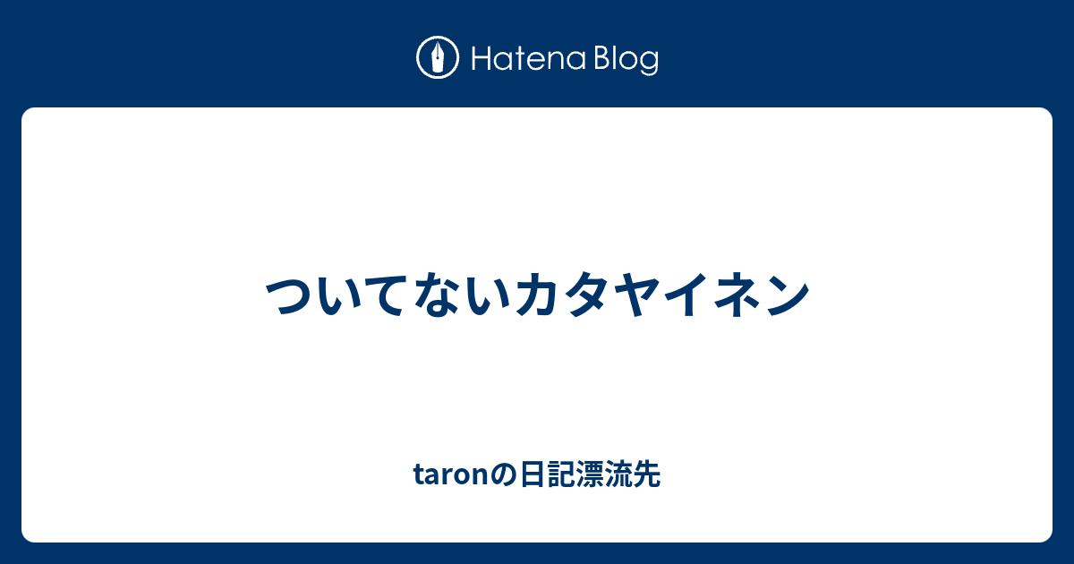 ついてないカタヤイネン Taronの日記漂流先