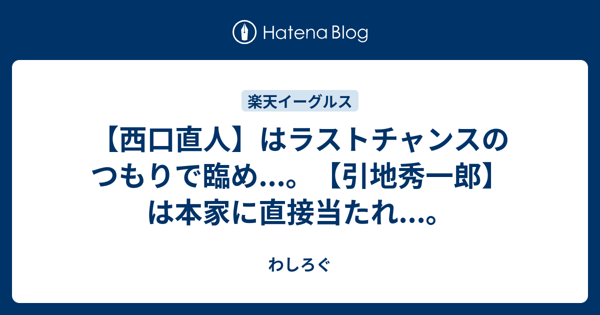 わしろぐ  【西口直人】はラストチャンスのつもりで臨め...。【引地秀一郎】は本家に直接当たれ...。