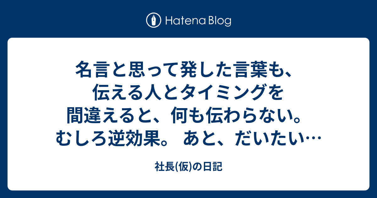 名言と思って発した言葉も、伝える人とタイミングを間違えると、何も伝わらない。むしろ逆効果。 あと、だいたいが思い返せば、名言でも何でもない ...