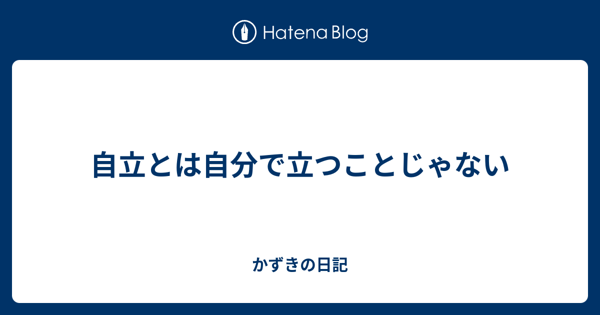 自立とは自分で立つことじゃない かずきの日記