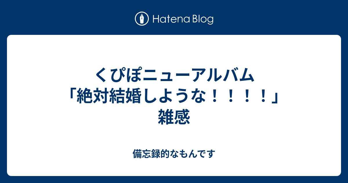 備忘録的なもんです  くぴぽニューアルバム「絶対結婚しような！！！！」雑感