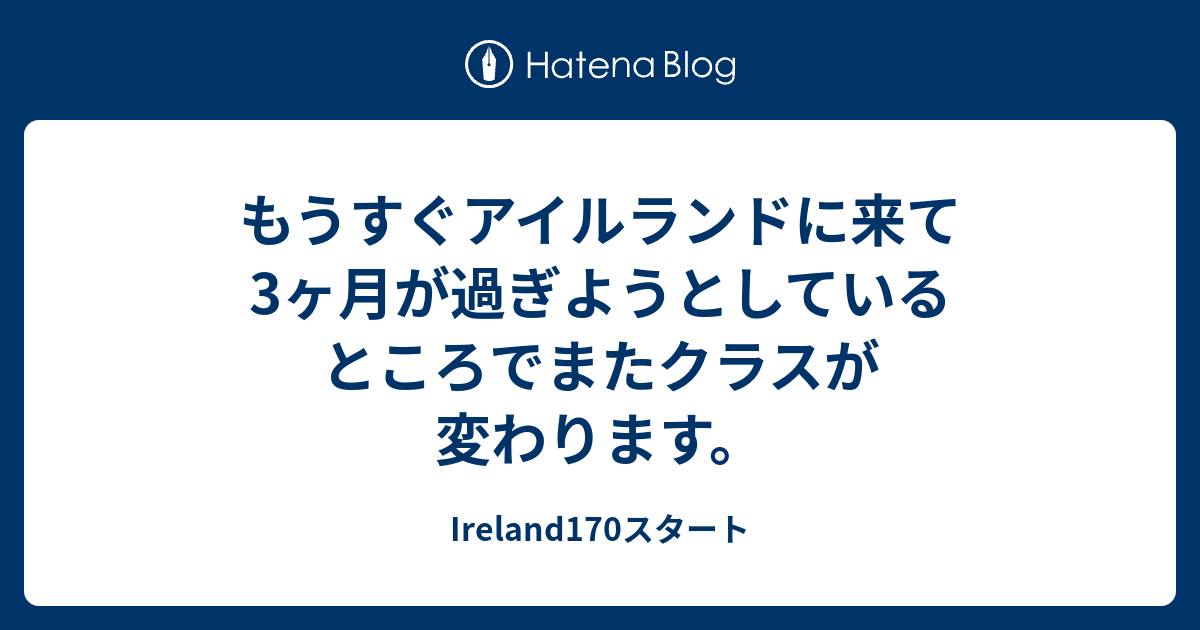 もうすぐアイルランドに来て3ヶ月が過ぎようとしているところでまたクラスが変わります Ireland170スタート