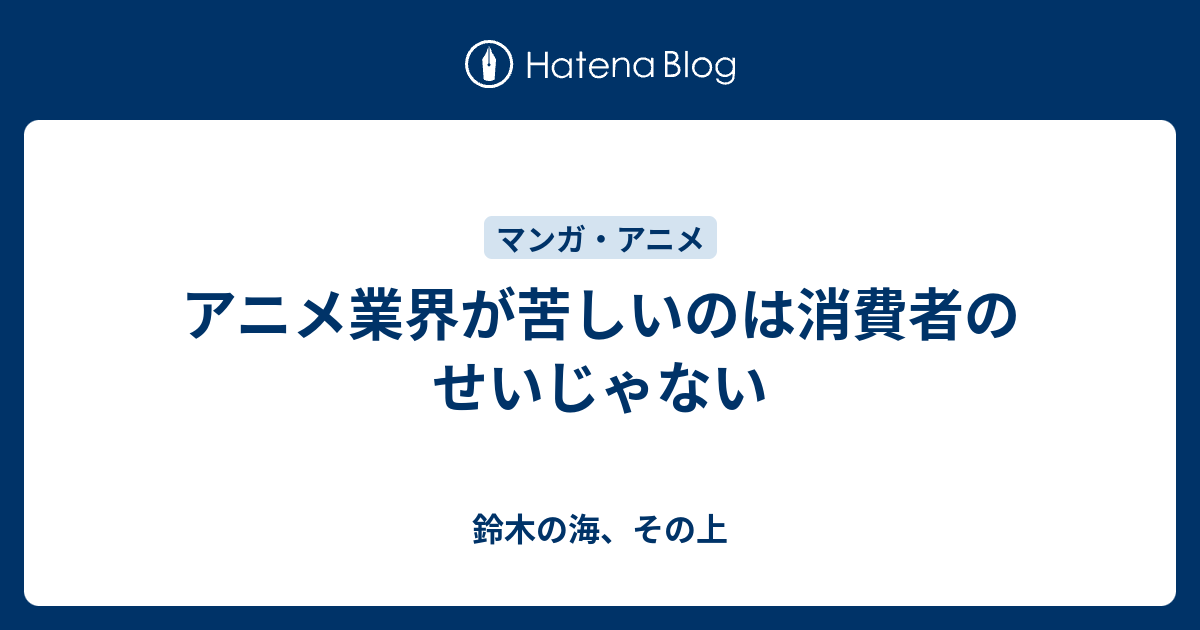 アニメ業界が苦しいのは消費者のせいじゃない 鈴木の海 その上