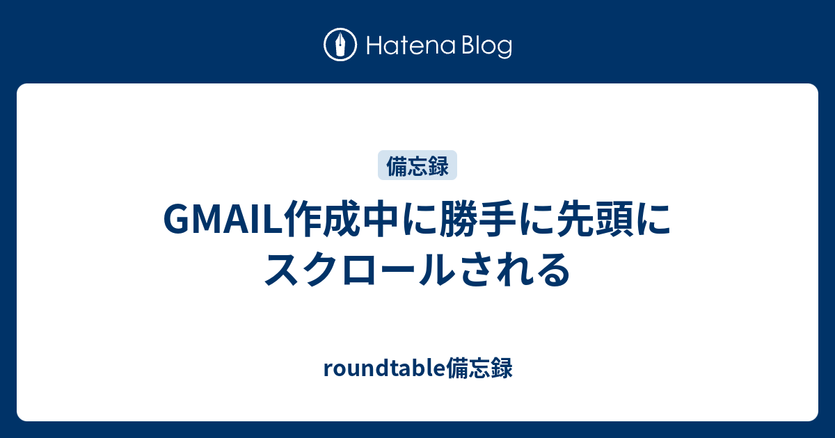 GMAIL作成中に勝手に先頭にスクロールされる roundtable備忘録